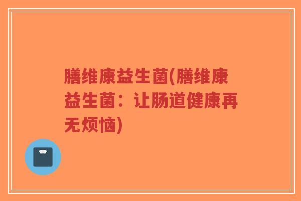 膳维康益生菌(膳维康益生菌:让肠道健康再无烦恼)-第1张图片-超越 膳维康益生菌(膳维康益生菌:让肠道健康再无烦恼)-第1张图片-超越