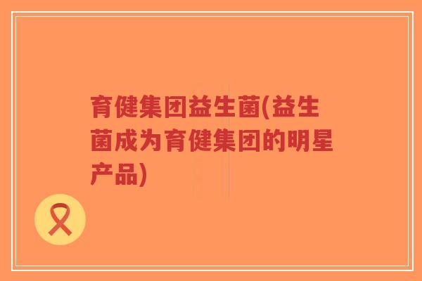 育健集团益生菌(益生菌成为育健集团的明星产品)-第1张图片-超越 育健集团益生菌(益生菌成为育健集团的明星产品)-第1张图片-超越