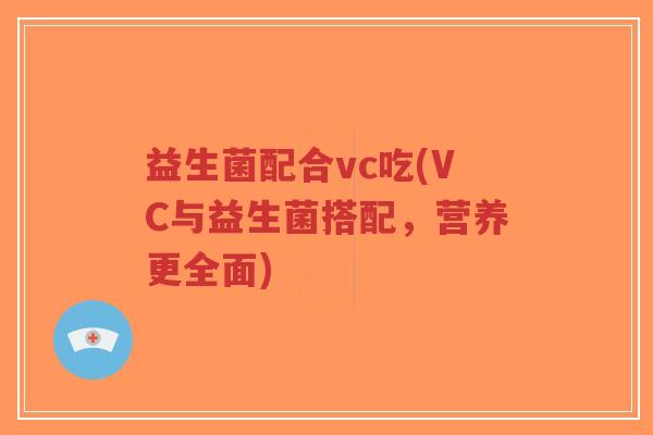 益生菌配合vc吃(VC与益生菌搭配,营养更全面)-第1张图片-超越 益生菌配合vc吃(VC与益生菌搭配,营养更全面)-第1张图片-超越