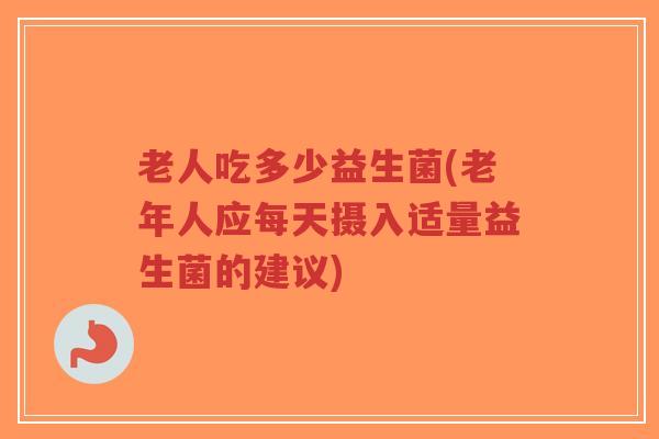 老人吃多少益生菌(老年人应每天摄入适量益生菌的建议)-第1张图片-超越 老人吃多少益生菌(老年人应每天摄入适量益生菌的建议)-第1张图片-超越