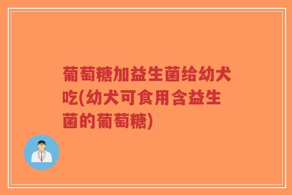 葡萄糖加益生菌给幼犬吃(幼犬可食用含益生菌的葡萄糖)-第1张图片-超越 葡萄糖加益生菌给幼犬吃(幼犬可食用含益生菌的葡萄糖)-第1张图片-超越