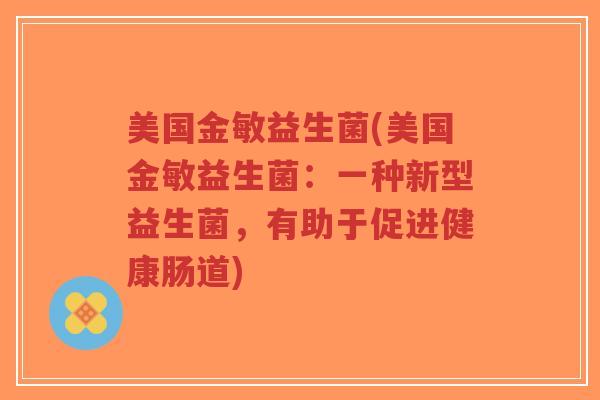 美国金敏益生菌(美国金敏益生菌:一种新型益生菌,有助于促进健康肠道)-第1张图片-超越 美国金敏益生菌(美国金敏益生菌:一种新型益生菌,有助于促进健康肠道)-第1张图片-超越