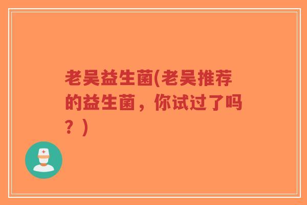 老吴益生菌(老吴推荐的益生菌,你试过了吗?)-第1张图片-超越 老吴益生菌(老吴推荐的益生菌,你试过了吗?)-第1张图片-超越