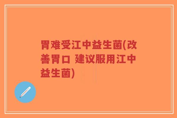 胃难受江中益生菌(改善胃口 建议服用江中益生菌)-第1张图片-超越