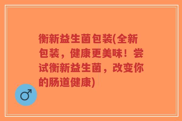 衡新益生菌包装(全新包装,健康更美味!尝试衡新益生菌,改变你的肠道健康)-第1张图片-超越 衡新益生菌包装(全新包装,健康更美味!尝试衡新益生菌,改变你的肠道健康)-第1张图片-超越