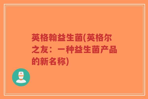 英格翰益生菌(英格尔之友:一种益生菌产品的新名称)-第1张图片-超越 英格翰益生菌(英格尔之友:一种益生菌产品的新名称)-第1张图片-超越