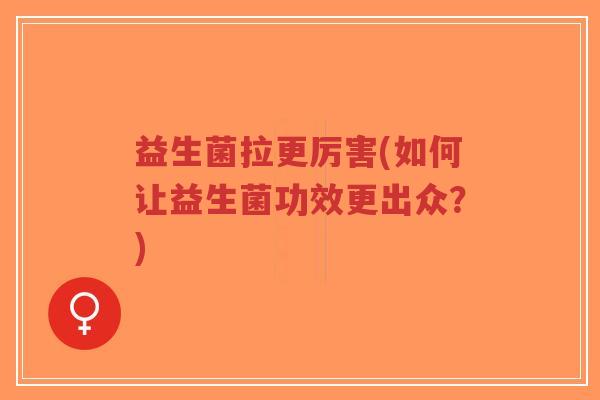 益生菌拉更厉害(如何让益生菌功效更出众?)-第1张图片-超越 益生菌拉更厉害(如何让益生菌功效更出众?)-第1张图片-超越