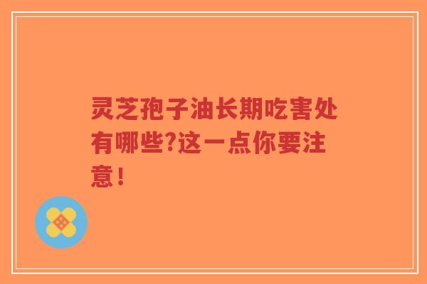 灵芝孢子油长期吃害处有哪些?这一点你要注意!-第1张图片-超越 灵芝孢子油长期吃害处有哪些?这一点你要注意!-第1张图片-超越