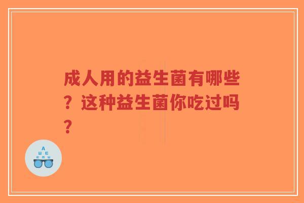 成人用的益生菌有哪些?这种益生菌你吃过吗?-第1张图片-超越 成人用的益生菌有哪些?这种益生菌你吃过吗?-第1张图片-超越