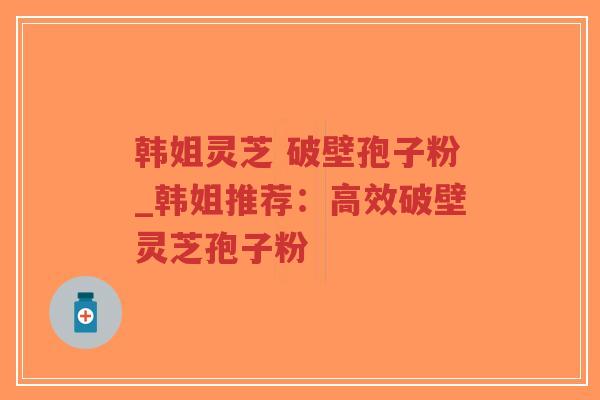 韩姐灵芝 破壁孢子粉_韩姐推荐:高效破壁灵芝孢子粉-第1张图片-超越 韩姐灵芝 破壁孢子粉_韩姐推荐:高效破壁灵芝孢子粉-第1张图片-超越