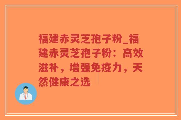 福建赤灵芝孢子粉_福建赤灵芝孢子粉:高效滋补,增强免疫力,天然健康之选-第1张图片-超越 福建赤灵芝孢子粉_福建赤灵芝孢子粉:高效滋补,增强免疫力,天然健康之选-第1张图片-超越