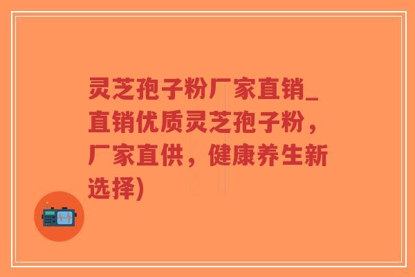 灵芝孢子粉厂家直销_直销优质灵芝孢子粉,厂家直供,健康养生新选择)-第1张图片-超越 灵芝孢子粉厂家直销_直销优质灵芝孢子粉,厂家直供,健康养生新选择)-第1张图片-超越