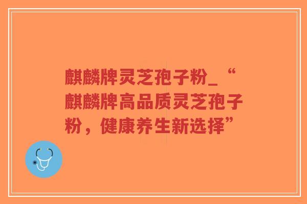 麒麟牌灵芝孢子粉_“麒麟牌高品质灵芝孢子粉,健康养生新选择”-第1张图片-超越 麒麟牌灵芝孢子粉_“麒麟牌高品质灵芝孢子粉,健康养生新选择”-第1张图片-超越