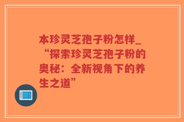 本珍灵芝孢子粉怎样_“探索珍灵芝孢子粉的奥秘:全新视角下的养生之道”-第1张图片-超越 本珍灵芝孢子粉怎样_“探索珍灵芝孢子粉的奥秘:全新视角下的养生之道”-第1张图片-超越