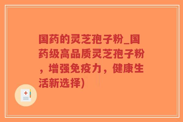国药的灵芝孢子粉_国药级高品质灵芝孢子粉,增强免疫力,健康生活新选择)-第1张图片-超越 国药的灵芝孢子粉_国药级高品质灵芝孢子粉,增强免疫力,健康生活新选择)-第1张图片-超越