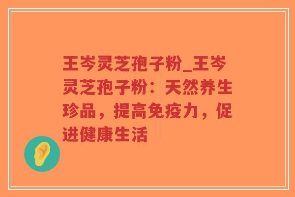 王岑灵芝孢子粉_王岑灵芝孢子粉:天然养生珍品,提高免疫力,促进健康生活-第1张图片-超越 王岑灵芝孢子粉_王岑灵芝孢子粉:天然养生珍品,提高免疫力,促进健康生活-第1张图片-超越