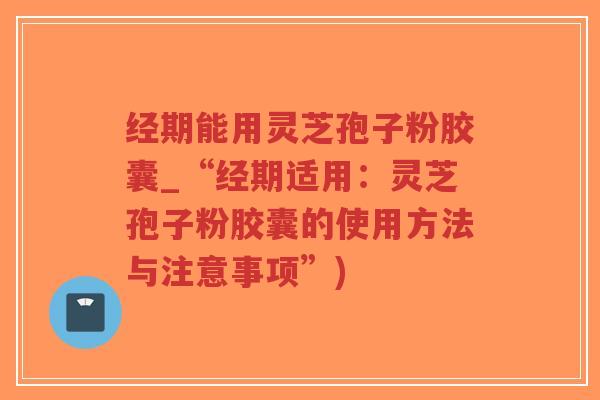 经期能用灵芝孢子粉胶囊_“经期适用:灵芝孢子粉胶囊的使用方法与注意事项”)-第1张图片-超越 经期能用灵芝孢子粉胶囊_“经期适用:灵芝孢子粉胶囊的使用方法与注意事项”)-第1张图片-超越