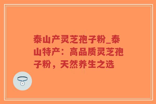 泰山产灵芝孢子粉_泰山特产:高品质灵芝孢子粉,天然养生之选-第1张图片-超越 泰山产灵芝孢子粉_泰山特产:高品质灵芝孢子粉,天然养生之选-第1张图片-超越