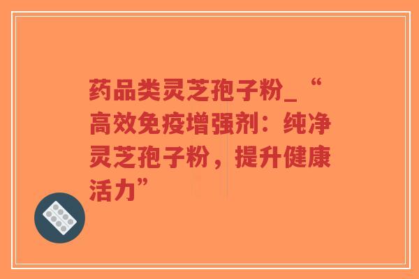 药品类灵芝孢子粉_“高效免疫增强剂:纯净灵芝孢子粉,提升健康活力”-第1张图片-超越 药品类灵芝孢子粉_“高效免疫增强剂:纯净灵芝孢子粉,提升健康活力”-第1张图片-超越