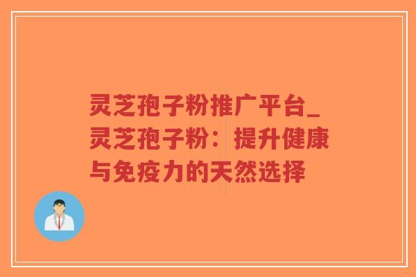 灵芝孢子粉推广平台_灵芝孢子粉:提升健康与免疫力的天然选择-第1张图片-超越 灵芝孢子粉推广平台_灵芝孢子粉:提升健康与免疫力的天然选择-第1张图片-超越