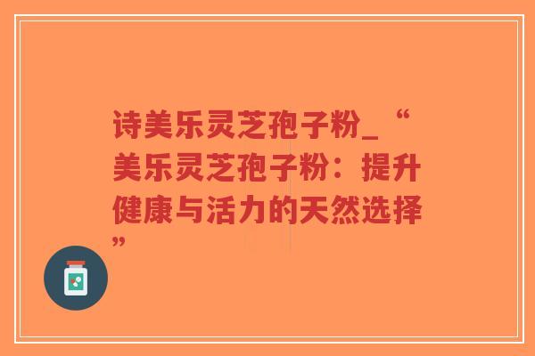 诗美乐灵芝孢子粉_“美乐灵芝孢子粉:提升健康与活力的天然选择”-第1张图片-超越 诗美乐灵芝孢子粉_“美乐灵芝孢子粉:提升健康与活力的天然选择”-第1张图片-超越