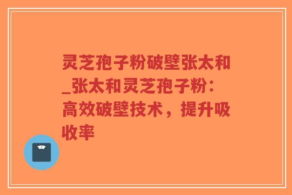 灵芝孢子粉破壁张太和_张太和灵芝孢子粉:高效破壁技术,提升吸收率-第1张图片-超越 灵芝孢子粉破壁张太和_张太和灵芝孢子粉:高效破壁技术,提升吸收率-第1张图片-超越
