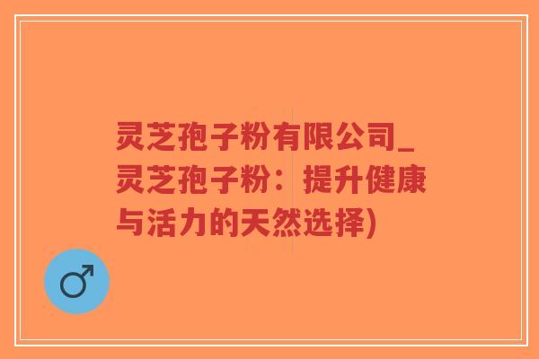 灵芝孢子粉有限公司_灵芝孢子粉:提升健康与活力的天然选择)-第1张图片-超越 灵芝孢子粉有限公司_灵芝孢子粉:提升健康与活力的天然选择)-第1张图片-超越