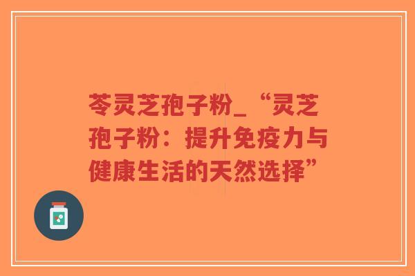 苓灵芝孢子粉_“灵芝孢子粉:提升免疫力与健康生活的天然选择”-第1张图片-超越 苓灵芝孢子粉_“灵芝孢子粉:提升免疫力与健康生活的天然选择”-第1张图片-超越