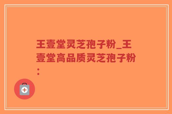 王壹堂灵芝孢子粉_王壹堂高品质灵芝孢子粉:-第1张图片-超越 王壹堂灵芝孢子粉_王壹堂高品质灵芝孢子粉:-第1张图片-超越