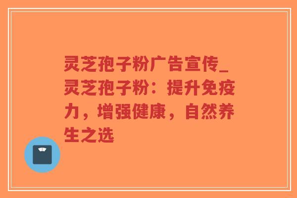 灵芝孢子粉广告宣传_灵芝孢子粉:提升免疫力,增强健康,自然养生之选-第1张图片-超越 灵芝孢子粉广告宣传_灵芝孢子粉:提升免疫力,增强健康,自然养生之选-第1张图片-超越