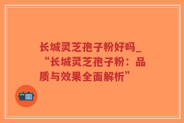 长城灵芝孢子粉好吗_“长城灵芝孢子粉：品质与效果全面解析”-第1张图片-超越