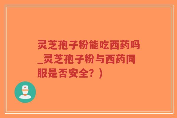 灵芝孢子粉能吃西药吗_灵芝孢子粉与西药同服是否安全?)-第1张图片-超越 灵芝孢子粉能吃西药吗_灵芝孢子粉与西药同服是否安全?)-第1张图片-超越
