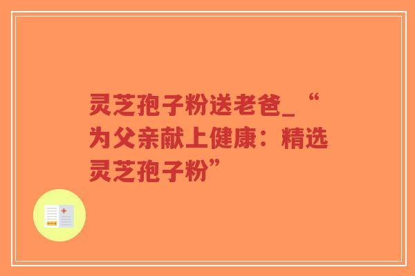 灵芝孢子粉送老爸_“为父亲献上健康:精选灵芝孢子粉”-第1张图片-超越 灵芝孢子粉送老爸_“为父亲献上健康:精选灵芝孢子粉”-第1张图片-超越