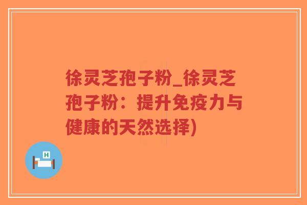 徐灵芝孢子粉_徐灵芝孢子粉:提升免疫力与健康的天然选择)-第1张图片-超越 徐灵芝孢子粉_徐灵芝孢子粉:提升免疫力与健康的天然选择)-第1张图片-超越