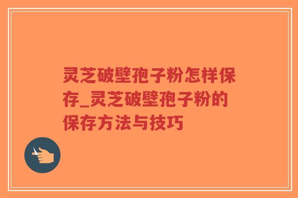 灵芝破壁孢子粉怎样保存_灵芝破壁孢子粉的保存方法与技巧-第1张图片-超越 灵芝破壁孢子粉怎样保存_灵芝破壁孢子粉的保存方法与技巧-第1张图片-超越