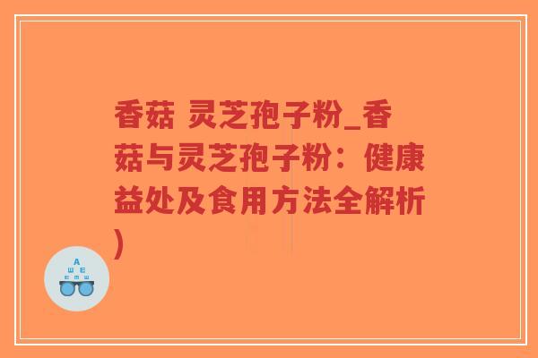 香菇 灵芝孢子粉_香菇与灵芝孢子粉:健康益处及食用方法全解析)-第1张图片-超越 香菇 灵芝孢子粉_香菇与灵芝孢子粉:健康益处及食用方法全解析)-第1张图片-超越