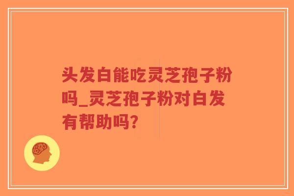 头发白能吃灵芝孢子粉吗_灵芝孢子粉对白发有帮助吗?-第1张图片-超越 头发白能吃灵芝孢子粉吗_灵芝孢子粉对白发有帮助吗?-第1张图片-超越