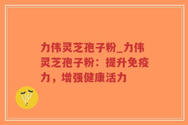 力伟灵芝孢子粉_力伟灵芝孢子粉:提升免疫力,增强健康活力-第1张图片-超越 力伟灵芝孢子粉_力伟灵芝孢子粉:提升免疫力,增强健康活力-第1张图片-超越