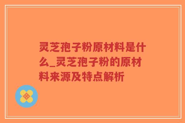 灵芝孢子粉原材料是什么_灵芝孢子粉的原材料来源及特点解析-第1张图片-超越