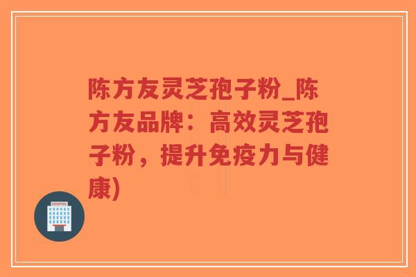 陈方友灵芝孢子粉_陈方友品牌:高效灵芝孢子粉,提升免疫力与健康)-第1张图片-超越 陈方友灵芝孢子粉_陈方友品牌:高效灵芝孢子粉,提升免疫力与健康)-第1张图片-超越