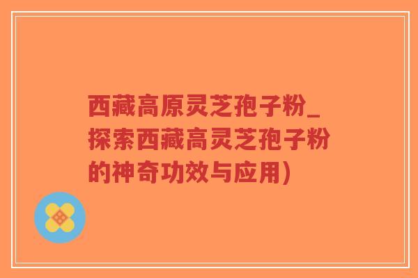 西藏高原灵芝孢子粉_探索西藏高灵芝孢子粉的神奇功效与应用)-第1张图片-超越 西藏高原灵芝孢子粉_探索西藏高灵芝孢子粉的神奇功效与应用)-第1张图片-超越