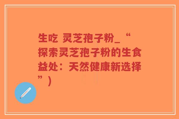 生吃 灵芝孢子粉_“探索灵芝孢子粉的生食益处:天然健康新选择”)-第1张图片-超越 生吃 灵芝孢子粉_“探索灵芝孢子粉的生食益处:天然健康新选择”)-第1张图片-超越
