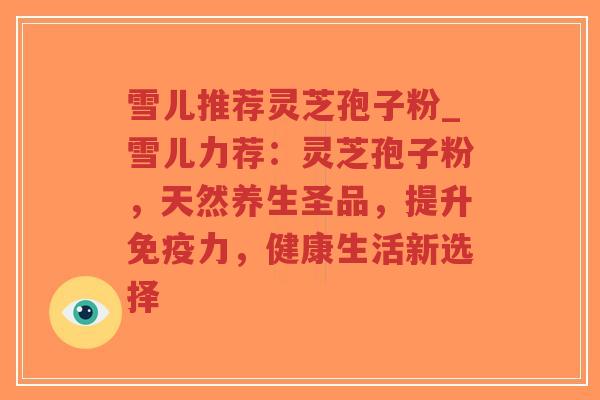雪儿推荐灵芝孢子粉_雪儿力荐:灵芝孢子粉,天然养生圣品,提升免疫力,健康生活新选择-第1张图片-超越 雪儿推荐灵芝孢子粉_雪儿力荐:灵芝孢子粉,天然养生圣品,提升免疫力,健康生活新选择-第1张图片-超越