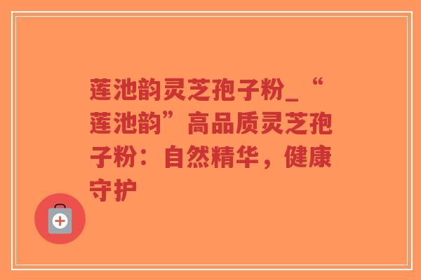 莲池韵灵芝孢子粉_“莲池韵”高品质灵芝孢子粉:自然精华,健康守护-第1张图片-超越 莲池韵灵芝孢子粉_“莲池韵”高品质灵芝孢子粉:自然精华,健康守护-第1张图片-超越