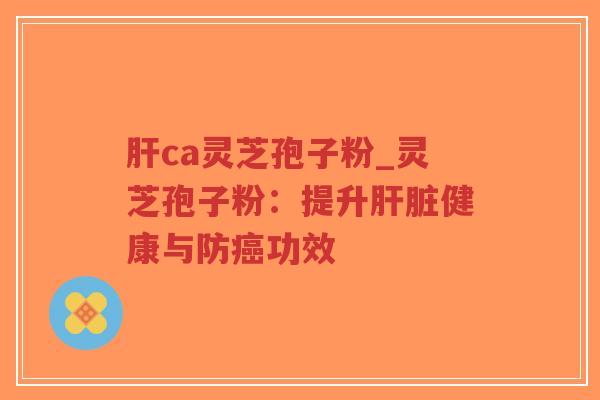 肝ca灵芝孢子粉_灵芝孢子粉:提升肝脏健康与防癌功效-第1张图片-超越 肝ca灵芝孢子粉_灵芝孢子粉:提升肝脏健康与防癌功效-第1张图片-超越