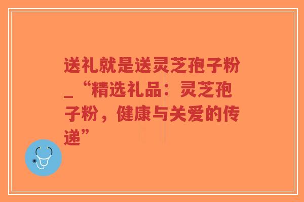 送礼就是送灵芝孢子粉_“精选礼品:灵芝孢子粉,健康与关爱的传递”-第1张图片-超越 送礼就是送灵芝孢子粉_“精选礼品:灵芝孢子粉,健康与关爱的传递”-第1张图片-超越