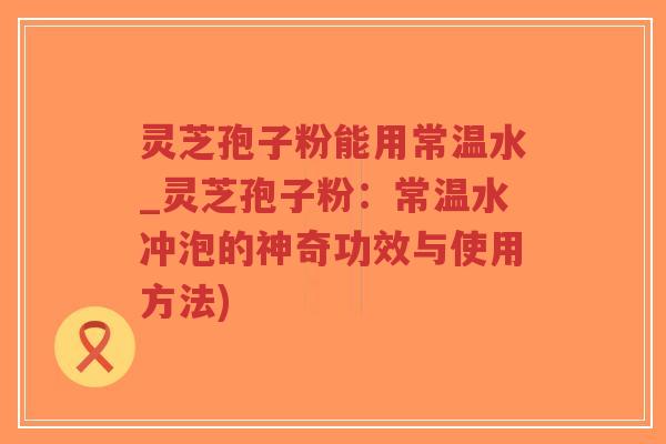 灵芝孢子粉能用常温水_灵芝孢子粉:常温水冲泡的神奇功效与使用方法)-第1张图片-超越 灵芝孢子粉能用常温水_灵芝孢子粉:常温水冲泡的神奇功效与使用方法)-第1张图片-超越