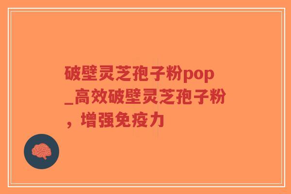 破壁灵芝孢子粉pop_高效破壁灵芝孢子粉,增强免疫力-第1张图片-超越 破壁灵芝孢子粉pop_高效破壁灵芝孢子粉,增强免疫力-第1张图片-超越
