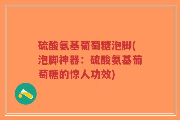 硫酸氨基葡萄糖泡脚(泡脚神器:硫酸氨基葡萄糖的惊人功效)-第1张图片-超越 硫酸氨基葡萄糖泡脚(泡脚神器:硫酸氨基葡萄糖的惊人功效)-第1张图片-超越