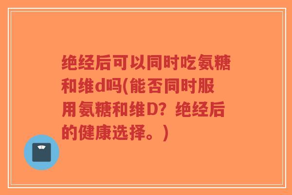 绝经后可以同时吃氨糖和维d吗(能否同时服用氨糖和维D?绝经后的健康选择。)-第1张图片-超越 绝经后可以同时吃氨糖和维d吗(能否同时服用氨糖和维D?绝经后的健康选择。)-第1张图片-超越